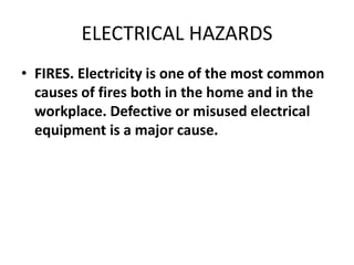 ELECTRICAL HAZARDS
• FIRES. Electricity is one of the most common
causes of fires both in the home and in the
workplace. Defective or misused electrical
equipment is a major cause.
 