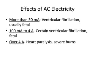 Effects of AC Electricity
• More than 50 mA- Ventricular fibrillation,
usually fatal
• 100 mA to 4 A- Certain ventricular fibrillation,
fatal
• Over 4 A- Heart paralysis, severe burns
 
