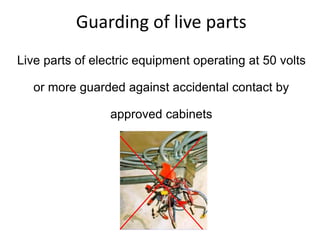 Guarding of live parts
Live parts of electric equipment operating at 50 volts
or more guarded against accidental contact by
approved cabinets
 