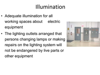 Illumination
• Adequate illumination for all
working spaces about electric
equipment
• The lighting outlets arranged that
persons changing lamps or making
repairs on the lighting system will
not be endangered by live parts or
other equipment
 