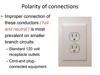 Polarity of connections
• Improper connection of
these conductors (‘hot
and neutral’) is most
prevalent on smaller
branch circuits:
– Standard 120 volt
receptacle outlets
– Cord-and plug-
connected equipment
 