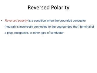 Reversed Polarity
• Reversed polarity is a condition when the grounded conductor
(neutral) is incorrectly connected to the ungrounded (hot) terminal of
a plug, receptacle, or other type of conductor
 