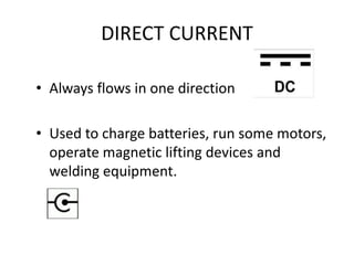 DIRECT CURRENT
• Always flows in one direction
• Used to charge batteries, run some motors,
operate magnetic lifting devices and
welding equipment.
 
