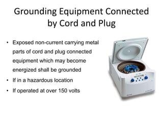 Grounding Equipment Connected
by Cord and Plug
• Exposed non-current carrying metal
parts of cord and plug connected
equipment which may become
energized shall be grounded
• If in a hazardous location
• If operated at over 150 volts
 