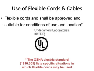 Use of Flexible Cords & Cables
• Flexible cords and shall be approved and
suitable for conditions of use and location*
6
* The OSHA electric standard
(1910.305) lists specific situations in
which flexible cords may be used
 