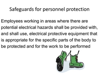 Safeguards for personnel protection
Employees working in areas where there are
potential electrical hazards shall be provided with,
and shall use, electrical protective equipment that
is appropriate for the specific parts of the body to
be protected and for the work to be performed
 
