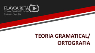 TEORIA GRAMATICAL/
ORTOGRAFIA
Professora Flávia Rita
 