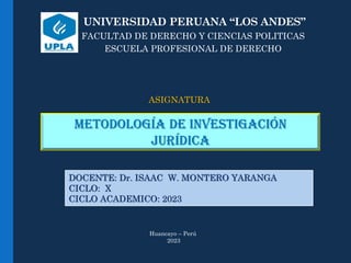 UNIVERSIDAD PERUANA “LOS ANDES”
FACULTAD DE DERECHO Y CIENCIAS POLITICAS
ESCUELA PROFESIONAL DE DERECHO
DOCENTE: Dr. ISAAC W. MONTERO YARANGA
CICLO: X
CICLO ACADEMICO: 2023
Metodología de investigación
JURÍDICA
ASIGNATURA
Huancayo – Perú
2023
 