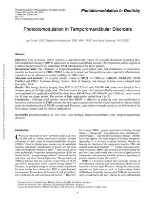 Photobiomodulation In Dentistry
Photobiomodulation in Temporomandibular Disorders
Jan Tunér, DDS,1
Sepanta Hosseinpour, DDS, MPH, PhD,2
and Reza Fekrazad, PhD, DDS3
Abstract
Objective: This systematic review aimed to comprehensively review all available documents regarding pho-
tobiomodulation therapy (PBMT) application in temporomandibular disorder (TMD) patients and to suggest an
evidence-based protocol for therapeutic PBM administration for these patients.
Background data: The existence of temporomandibular joint and/or pain and dysfunction in masticatory
muscles is characterized in TMDs. PBMT is, due to its impact on biological processes, especially inflammation,
considered as an adjuvant treatment modality in TMD cases.
Materials and methods: All original articles related to PBMT for TMDs in EMBASE, MEDLINE (NCBI
PubMed and PMC), Cochrane library, Scopus, Web of Science, and Google Scholar were reviewed until
December 2018.
Results: The energy density ranging from 0.75 to 112.5 J/cm2
with 0.9–500 mW power was found to be a
window protocol for light application. The best results for pain relief and mandibular movement enhancement
were reported after application of GaAlAs diode laser, 800–900 nm, 100–500 mW, and <10 J/cm2
, twice a week
for 30 days on trigger points. The session of light applications varied from 1 to 20.
Conclusions: Although most articles showed that PBMT is effective in reducing pain and contributed to
functional enhancement in TMD patients, the heterogenic parameters that have been reported in various studies
made the standardization of PBMT complicated. However, such evidence-based consensus can be beneficial for
both future research and for clinical applications.
Keywords: photobiomodulation, low-level laser therapy, temporomandibular joint, temporomandibular
disorder
Introduction
Clinical disorders of the temporomandibular joint
(TMJ) with or without masticatory muscles’ disorder
encompass as wide range of temporomandibular disorders
(TMDs).1
Acute or chronic pain, tinnitus, loss of mandibular
function, and finally degeneration of tissues are the main
signs and symptoms related to TMDs.2–4
These issues can be
more problematic for patients, influencing quality of life and
mental health,5
through sleep problems,6
increased anxiety
and stress, and even causing depression.7
The prevalence of
TMDs is different between countries (ranges between 21.5%
and 50.5%) and genders (more common among males).8–10
However, its pathophysiology is still not totally understood.
Previous studies have shown that TMD is multi-factorial,
encompasses biomechanical, biological and physiologi-
cal, psychological, and neuromuscular factors.11
Therefore,
for treating TMDs, various approaches including manual
therapy,12
ultrasound,13
transcutaneous nerve stimulation,14
electrotherapy,15
and photobiomodulation therapy (PBMT)
have been applied. The main purpose of all these therapeutic
approaches is to decrease symptom intensity, thereby en-
hancing the function of the masticatory muscles, TMJ, and
adjacent anatomical structures.16–18
Among nonsurgical treat-
ment modalities, PBMT has increased in interest during the
past few years, conceivably due to its ease of application in
conjunction with growing scientific evidence regarding its
positive impacts on pain alleviation.19
PBMT is a treatment method that commonly consists of
noncollimated, coherent, and monochromatic beams of low
intensities of laser light. However, during the past decade,
noncoherent light sources such as light-emitting diodes
(LEDs) have frequently been applied. LEDs do not need the
safety considerations like lasers and can be easily administrated
1
Private Practice, Swedish Laser Medical Society (SLMS), Stockholm, Sweden.
2
School of Dentistry, The University of Queensland, Brisbane, Australia.
3
Lasers Research Center in Medical Sciences, AJA University of Medical Sciences, Tehran, Iran.
Photobiomodulation, Photomedicine, and Laser Surgery
Volume XX, Number XX, 2019
ª Mary Ann Liebert, Inc.
Pp. 1–11
DOI: 10.1089/photob.2019.4705
1
Downloaded
by
Boston
University
package
from
www.liebertpub.com
at
11/30/19.
For
personal
use
only.
 