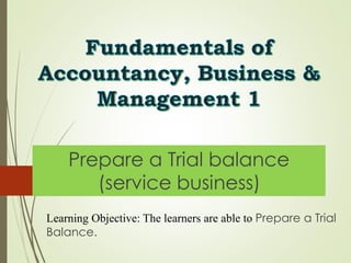 Fundamentals of
Accountancy, Business &
Management 1
Prepare a Trial balance
(service business)
Learning Objective: The learners are able to Prepare a Trial
Balance.
 