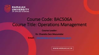 1
Course Code: BAC506A
Course Title: Operations Management
Course Leader:
Dr. Chandra Sen Mazumdar
Email: chandrasen.ms.mc@msruas.ac.in
 