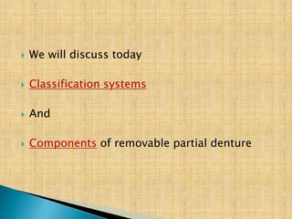  We will discuss today
 Classification systems
 And
 Components of removable partial denture
 
