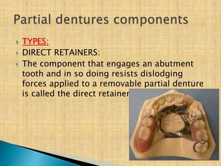  TYPES:
 DIRECT RETAINERS:
 The component that engages an abutment
tooth and in so doing resists dislodging
forces applied to a removable partial denture
is called the direct retainer.
 