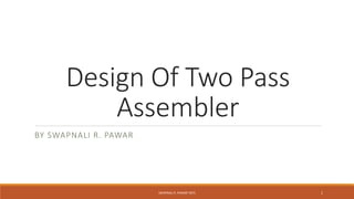 Design Of Two Pass
Assembler
BY SWAPNALI R. PAWAR
SWAPNALI R. PAWAR~(RIT) 1
 