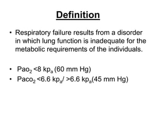 Definition
• Respiratory failure results from a disorder
in which lung function is inadequate for the
metabolic requirements of the individuals.
• Pao2 <8 kpa (60 mm Hg)
• Paco2 <6.6 kpa/ >6.6 kpa(45 mm Hg)
 