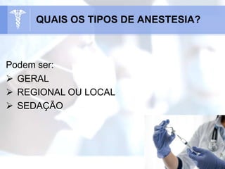 Podem ser:
 GERAL
 REGIONAL OU LOCAL
 SEDAÇÃO
QUAIS OS TIPOS DE ANESTESIA?
 