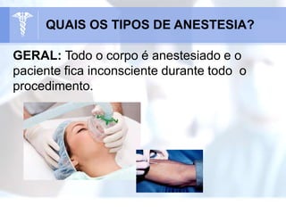 GERAL: Todo o corpo é anestesiado e o
paciente fica inconsciente durante todo o
procedimento.
QUAIS OS TIPOS DE ANESTESIA?
 