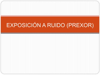 EXPOSICIÓN A RUIDO (PREXOR)
 
