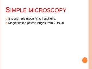 SIMPLE MICROSCOPY
 It is a simple magnifying hand lens.
 Magnification power ranges from 2 to 20
 