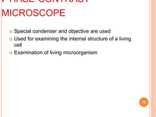 PHASE CONTRAST
MICROSCOPE
 Special condenser and objective are used
 Used for examining the internal structure of a living
cell
 Examination of living microorganism
19
 