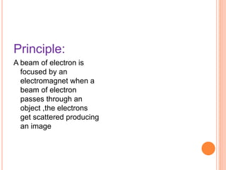 Principle:
A beam of electron is
focused by an
electromagnet when a
beam of electron
passes through an
object ,the electrons
get scattered producing
an image
 