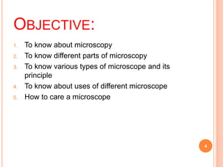 OBJECTIVE:
1. To know about microscopy
2. To know different parts of microscopy
3. To know various types of microscope and its
principle
4. To know about uses of different microscope
5. How to care a microscope
4
 
