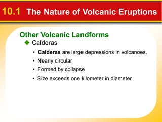 Other Volcanic Landforms
10.1 The Nature of Volcanic Eruptions
 Calderas
• Calderas are large depressions in volcanoes.
• Formed by collapse
• Nearly circular
• Size exceeds one kilometer in diameter
 