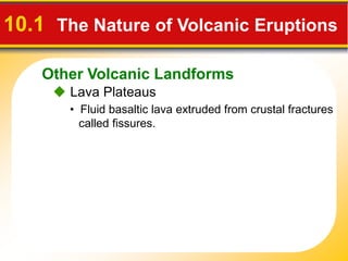 Other Volcanic Landforms
10.1 The Nature of Volcanic Eruptions
• Fluid basaltic lava extruded from crustal fractures
called fissures.
 Lava Plateaus
 
