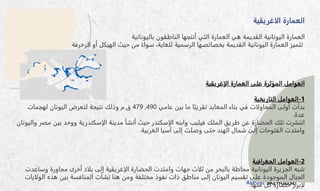 ALPINE SKI HOUSE
‫الاغريقية‬ ‫العمارة‬
‫القديمة‬ ‫اليونانية‬ ‫العمارة‬
‫باليونانية‬ ‫الناطقون‬ ‫أنتجها‬ ‫التي‬ ‫العمارة‬ ‫هي‬
‫الزخرفة‬ ‫أو‬ ‫الهيكل‬ ‫حيث‬ ‫من‬ ً‫سواء‬ ،‫للغاية‬ ‫الرسمية‬ ‫بخصائصها‬ ‫القديمة‬ ‫اليونانية‬ ‫العمارة‬ ‫تتميز‬
‫الإغريقية‬ ‫العمارة‬ ‫على‬ ‫المؤثرة‬ ‫العوامل‬
1
-
‫التاريخية‬ ‫العوامل‬
‫عامي‬ ‫بين‬ ‫ما‬ ‫ا‬ً‫تقريب‬ ‫المعابد‬ ‫بناء‬ ‫في‬ ‫المحاولات‬ ‫أولى‬ ‫بدأت‬
490
,
479
‫ق‬
.
‫م‬
‫لهجمات‬ ‫اليونان‬ ‫لتعرض‬ ‫نتيجة‬ ‫وذلك‬
‫عدة‬
.
‫طريق‬ ‫عن‬ ‫الحضارة‬ ‫تلك‬ ‫انتشرت‬
‫الإسكندر‬ ‫وابنه‬ ‫فيليب‬ ‫الملك‬
‫بي‬ ‫ووحد‬ ‫الإسكندرية‬ ‫مدينة‬ ‫أنشأ‬ ‫حيث‬
‫واليونان‬ ‫مصر‬ ‫ن‬
‫الغربية‬ ‫آسيا‬ ‫إلى‬ ‫وصلت‬ ‫حتى‬ ‫الهند‬ ‫شمال‬ ‫إلى‬ ‫الفتوحات‬ ‫وامتدت‬
.
2
-
‫الجغرافية‬ ‫العوامل‬
‫وس‬ ‫مجاورة‬ ‫أخرى‬ ‫بلاد‬ ‫إلى‬ ‫الإغريقية‬ ‫الحضارة‬ ‫وامتدت‬ ‫جهات‬ ‫ثلاث‬ ‫من‬ ‫بالبحر‬ ‫محاطة‬ ‫اليونانية‬ ‫الجزيرة‬ ‫شبه‬
‫اعدت‬
‫ا‬ ‫هذه‬ ‫بين‬ ‫المنافسة‬ ‫نشأت‬ ‫هنا‬ ‫ومن‬ ‫مختلفة‬ ‫نفوذ‬ ‫ذات‬ ‫مناطق‬ ‫إلى‬ ‫اليونان‬ ‫تقسيم‬ ‫على‬ ‫الموجودة‬ ‫الجبال‬
‫لولايات‬
‫منها‬ ‫كل‬ ‫حضارة‬ ‫لإبراز‬
.
 