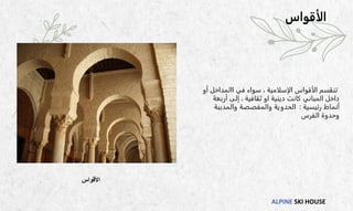 ALPINE SKI HOUSE
‫األقواس‬
‫الأقواس‬
‫في‬ ‫سواء‬ ، ‫الإسلامية‬ ‫الأقواس‬ ‫تنقسم‬
‫االمداخل‬
‫أو‬
‫أربع‬ ‫إلى‬ ، ‫ثقافية‬ ‫او‬ ‫دينية‬ ‫كانت‬ ‫المباني‬ ‫داخل‬
‫ة‬
‫رئيسية‬ ‫أنماط‬
:
‫الحدوية‬
‫والمفصصة‬
‫والمدبب‬
‫ة‬
‫الفرس‬ ‫وحدوة‬
 