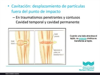 • Cavitación: desplazamiento de partículas
fuera del punto de impacto
– En traumatismos penetrantes y contusos
Cavidad temporal y cavidad permanente
 