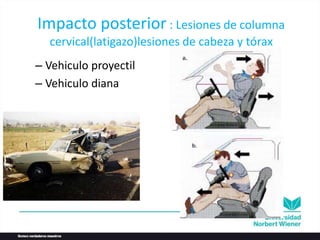Impacto posterior : Lesiones de columna
cervical(latigazo)lesiones de cabeza y tórax
– Vehiculo proyectil
– Vehiculo diana
 