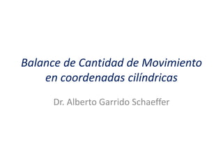 Balance de Cantidad de Movimiento
en coordenadas cilíndricas
Dr. Alberto Garrido Schaeffer
 