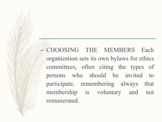 – CHOOSING THE MEMBERS Each
organization sets its own bylaws for ethics
committees, often citing the types of
persons who should be invited to
participate, remembering always that
membership is voluntary and not
remunerated.
 