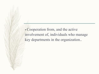 • Cooperation from, and the active
involvement of, individuals who manage
key departments in the organization..
 