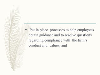  Put in place processes to help employees
obtain guidance and to resolve questions
regarding compliance with the firm’s
conduct and values; and
 