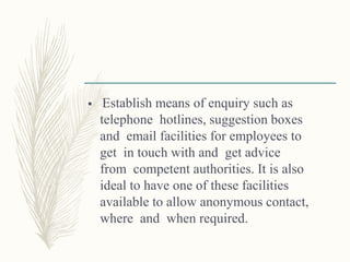  Establish means of enquiry such as
telephone hotlines, suggestion boxes
and email facilities for employees to
get in touch with and get advice
from competent authorities. It is also
ideal to have one of these facilities
available to allow anonymous contact,
where and when required.
 