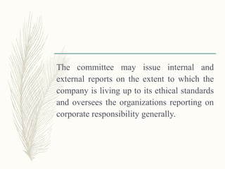 The committee may issue internal and
external reports on the extent to which the
company is living up to its ethical standards
and oversees the organizations reporting on
corporate responsibility generally.
 