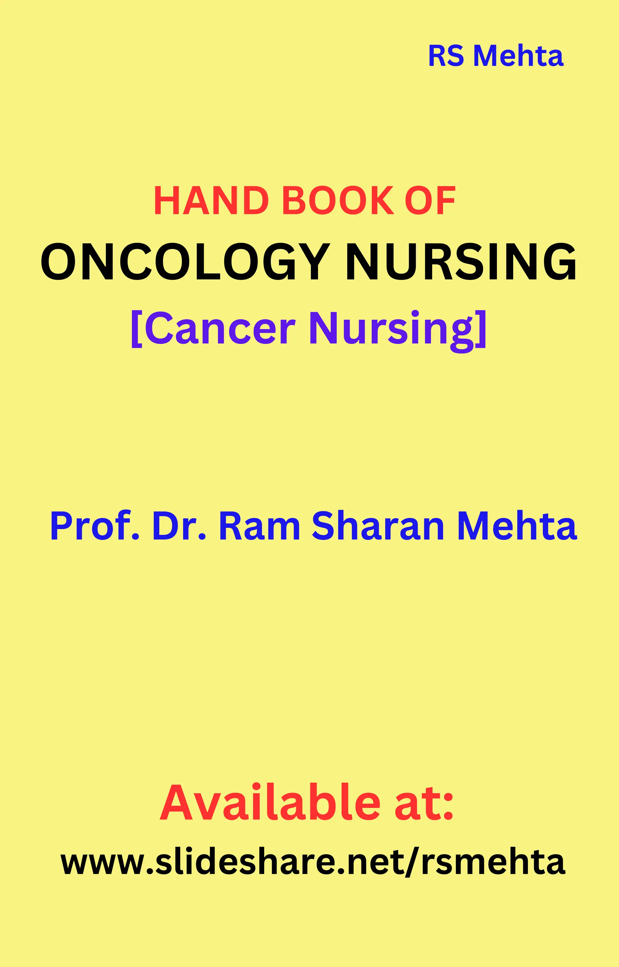 HAND BOOK OF
ONCOLOGY NURSING
[Cancer Nursing]
Prof. Dr. Ram Sharan Mehta
Available at:
www.slideshare.net/rsmehta
RS Mehta
 