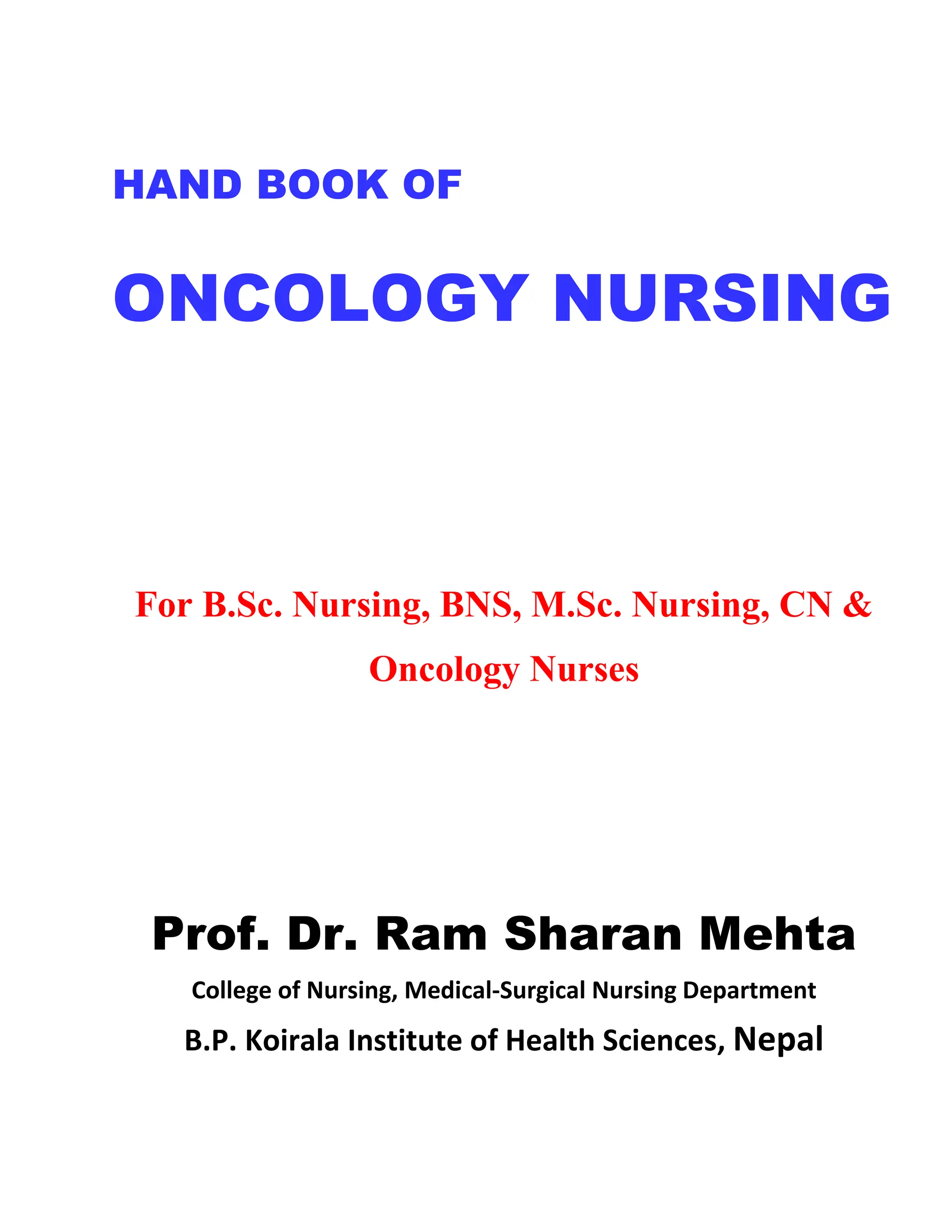 HAND BOOK OF
ONCOLOGY NURSING
For B.Sc. Nursing, BNS, M.Sc. Nursing, CN &
Oncology Nurses
Prof. Dr. Ram Sharan Mehta
College of Nursing, Medical-Surgical Nursing Department
B.P. Koirala Institute of Health Sciences, Nepal
 