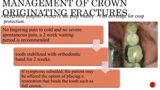 Reversible pulpitis: Preserve the pulp vitality – Full coverage for cusp
protection.
No lingering pain to cold and no severe
spontaneous pain, a 2 week waiting
period is recommended
tooth stabilized with orthodontic
band for 2 weeks.
If symptoms subsided, the patient may
be offered the option of placing a
restoration that binds the tooth such as
full crown.
 