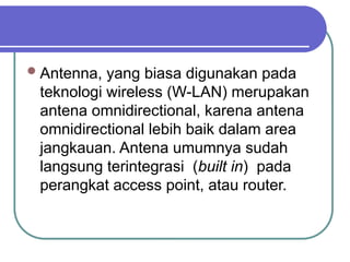 Antenna, yang biasa digunakan pada
teknologi wireless (W-LAN) merupakan
antena omnidirectional, karena antena
omnidirectional lebih baik dalam area
jangkauan. Antena umumnya sudah
langsung terintegrasi (built in) pada
perangkat access point, atau router.
 