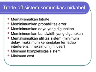 Trade off sistem komunikasi nirkabel
 Memaksimalkan bitrate
 Meminimumkan probabilitas error
 Meminimumkan daya yang digunakan
 Meminimumkan bandwidth yang digunakan
 Memaksimalkan utilitas sistem (minimum
delay, maksimum kehandalan terhadap
interferensi, maksimum jml user)
 Minimum kompleksitas sistem
 Minimum cost
 