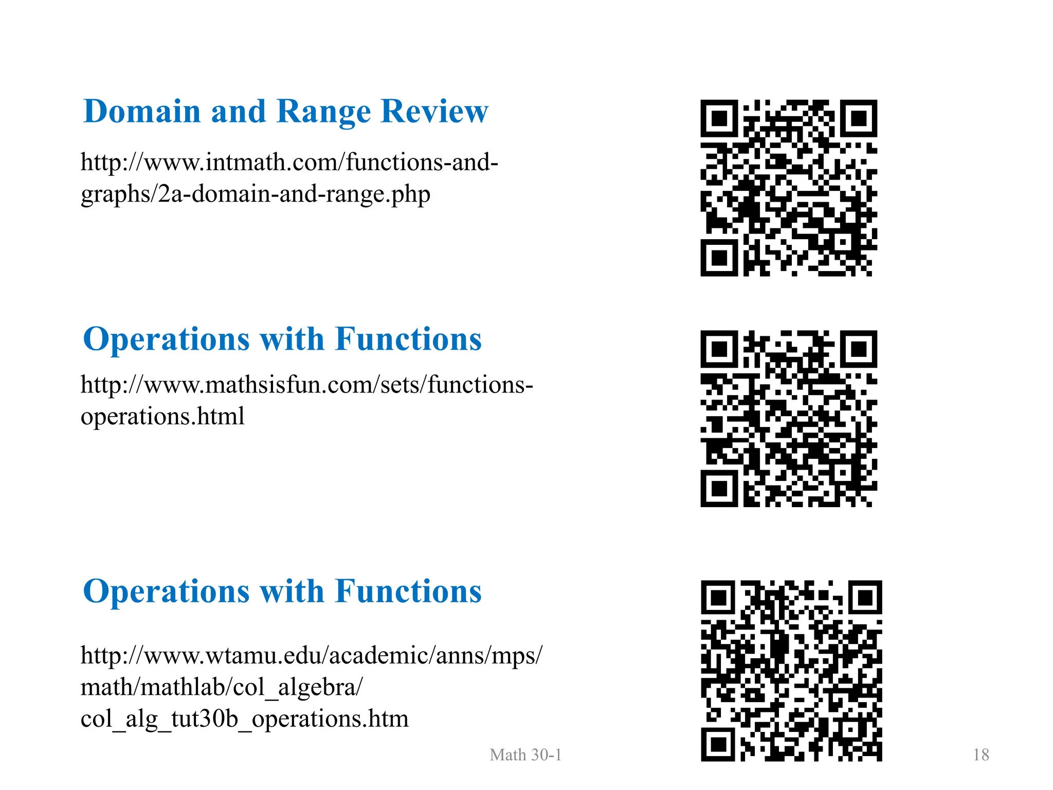 Math 30-1 18
http://www.intmath.com/functions-and-
graphs/2a-domain-and-range.php
Domain and Range Review
http://www.mathsisfun.com/sets/functions-
operations.html
http://www.wtamu.edu/academic/anns/mps/
math/mathlab/col_algebra/
col_alg_tut30b_operations.htm
Operations with Functions
Operations with Functions
 