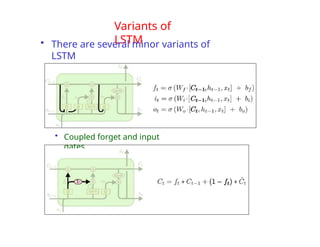 Variants of
LSTM
• There are several minor variants of
LSTM
• LSTM with “peephole” connections
• Coupled forget and input
gates
 