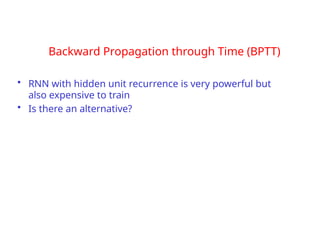 Backward Propagation through Time (BPTT)
• RNN with hidden unit recurrence is very powerful but
also expensive to train
• Is there an alternative?
 