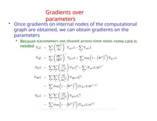 Gradients over
parameters
• Once gradients on internal nodes of the computational
graph are obtained, we can obtain gradients on the
parameters
• Because parameters are shared across time steps some care is
needed
 