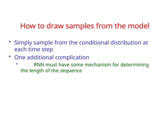 How to draw samples from the model
• Simply sample from the conditional distribution at
each time step
• One additional complication
• RNN must have some mechanism for determining
the length of the sequence
 