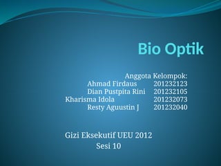Bio Optik
Anggota Kelompok:
Ahmad Firdaus 201232123
Dian Pustpita Rini 201232105
Kharisma Idola 201232073
Resty Aguustin J 201232040
Gizi Eksekutif UEU 2012
Sesi 10
 