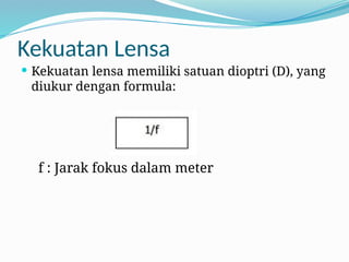 Kekuatan Lensa
 Kekuatan lensa memiliki satuan dioptri (D), yang
diukur dengan formula:
f : Jarak fokus dalam meter
 
